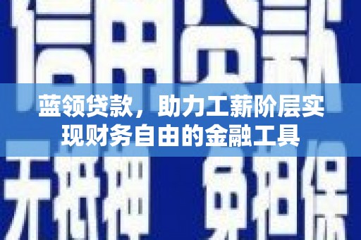 辽宁蓝领贷款，助力工薪阶层实现财务自由的金融工具