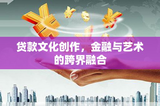 辽宁贷款文化创作，金融与艺术的跨界融合