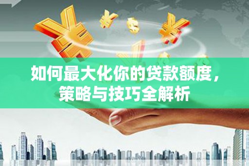 辽宁如何最大化你的贷款额度，策略与技巧全解析